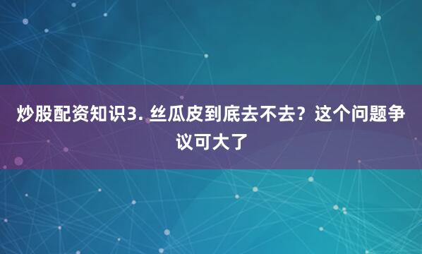 炒股配资知识3. 丝瓜皮到底去不去？这个问题争议可大了