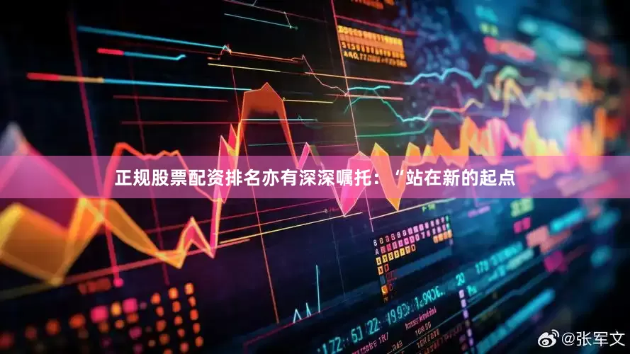 正规股票配资排名亦有深深嘱托：“站在新的起点