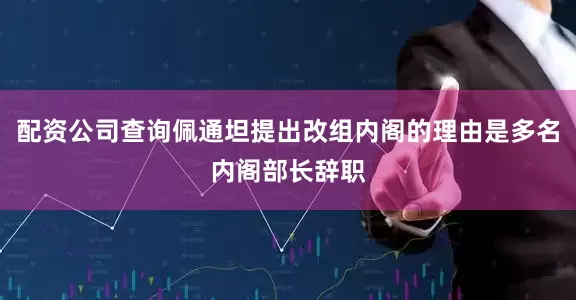 配资公司查询佩通坦提出改组内阁的理由是多名内阁部长辞职