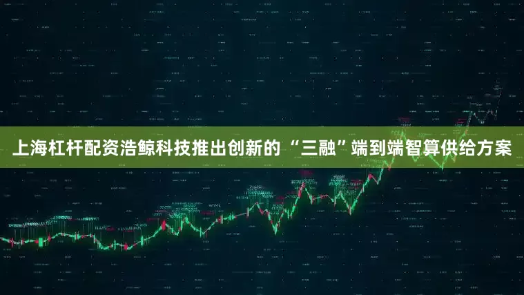 上海杠杆配资浩鲸科技推出创新的 “三融”端到端智算供给方案