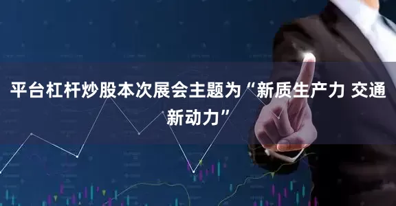 平台杠杆炒股本次展会主题为“新质生产力 交通新动力”