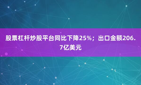股票杠杆炒股平台同比下降25%；出口金额206.7亿美元