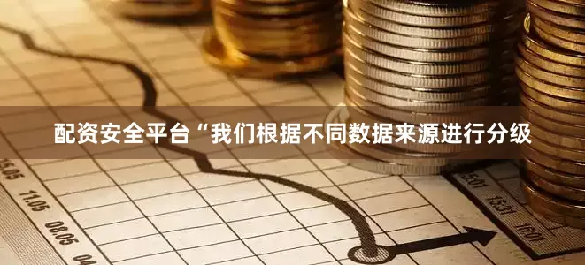 配资安全平台“我们根据不同数据来源进行分级