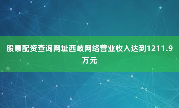 股票配资查询网址西岐网络营业收入达到1211.9万元