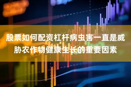股票如何配资杠杆病虫害一直是威胁农作物健康生长的重要因素