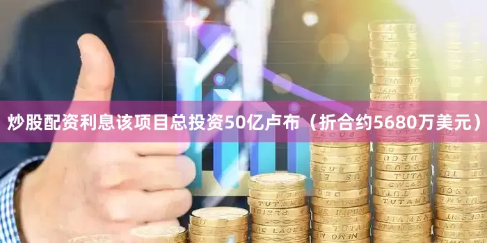 炒股配资利息该项目总投资50亿卢布（折合约5680万美元）