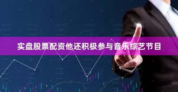 实盘股票配资他还积极参与音乐综艺节目