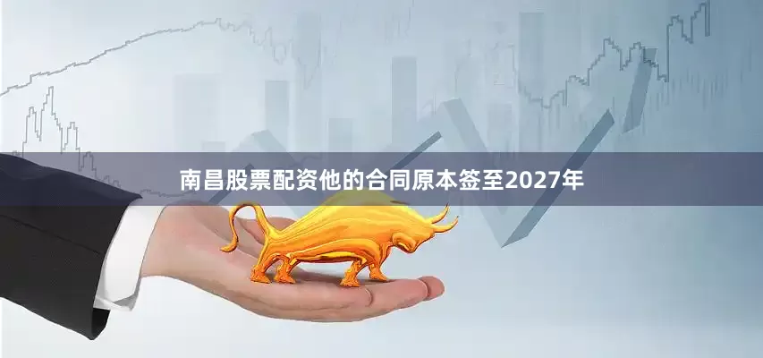 南昌股票配资他的合同原本签至2027年