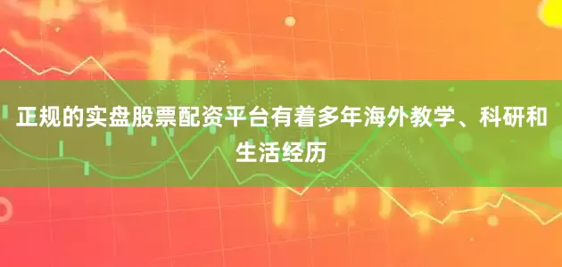 正规的实盘股票配资平台有着多年海外教学、科研和生活经历