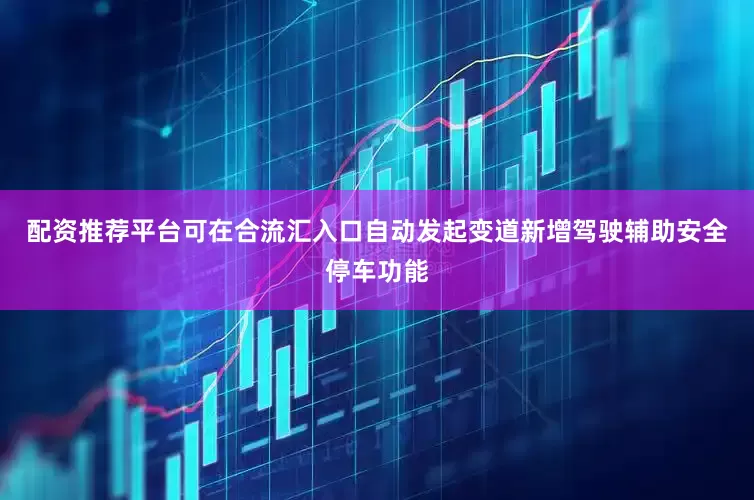 配资推荐平台可在合流汇入口自动发起变道新增驾驶辅助安全停车功能