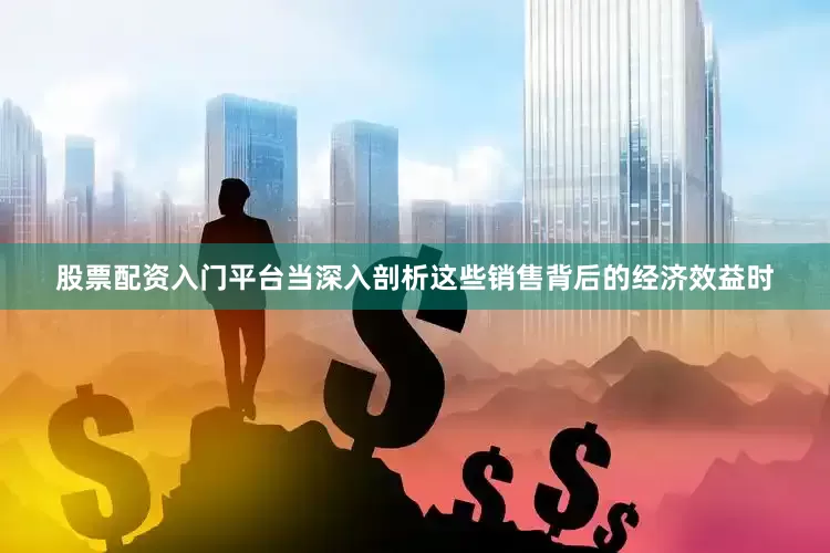 股票配资入门平台当深入剖析这些销售背后的经济效益时