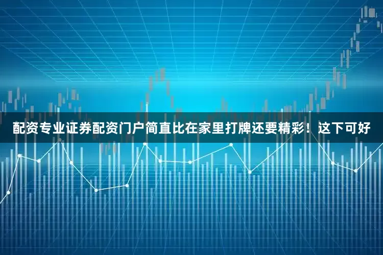 配资专业证券配资门户简直比在家里打牌还要精彩！这下可好