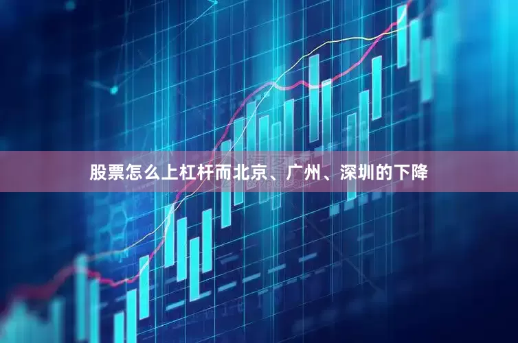 股票怎么上杠杆而北京、广州、深圳的下降