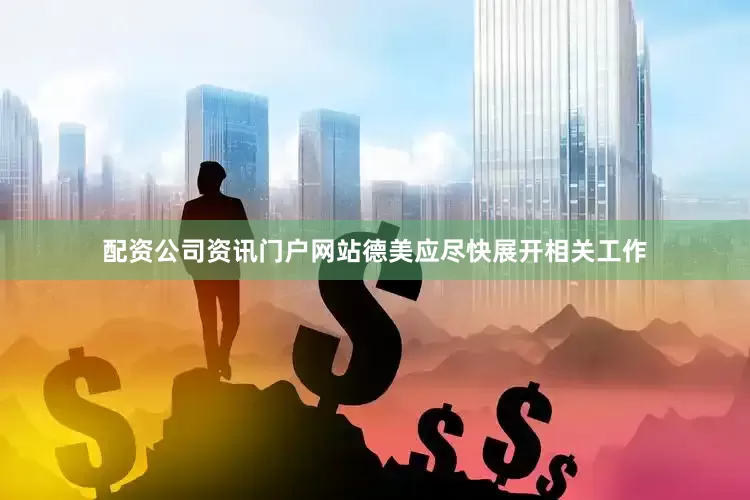 配资公司资讯门户网站德美应尽快展开相关工作