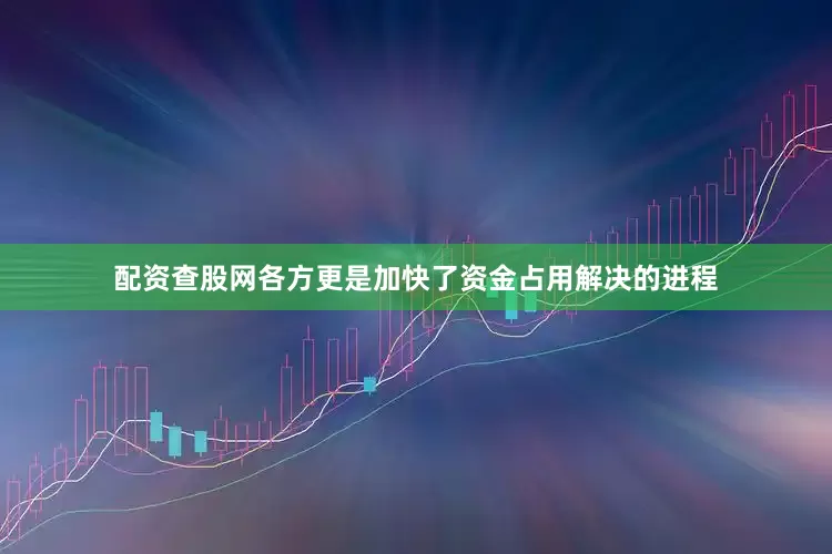 配资查股网各方更是加快了资金占用解决的进程