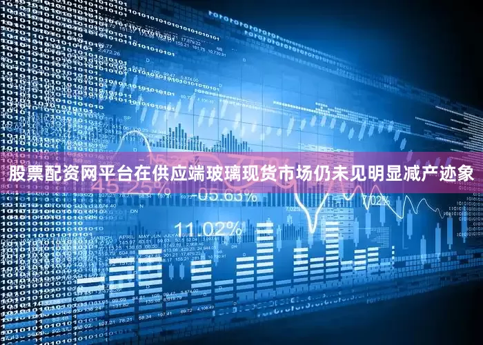 股票配资网平台在供应端玻璃现货市场仍未见明显减产迹象