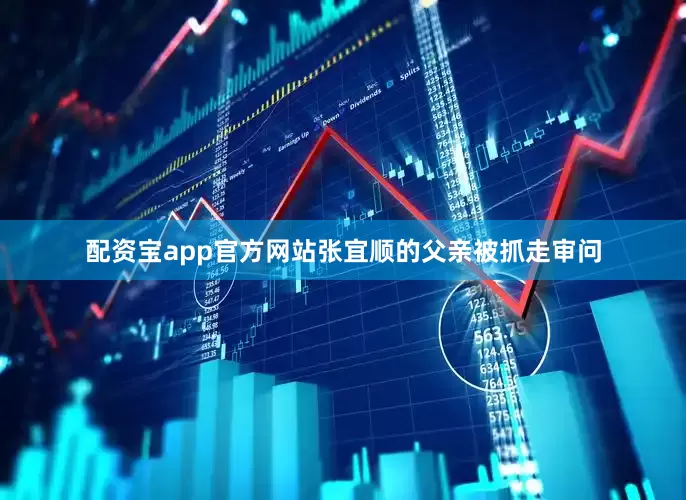 配资宝app官方网站张宜顺的父亲被抓走审问