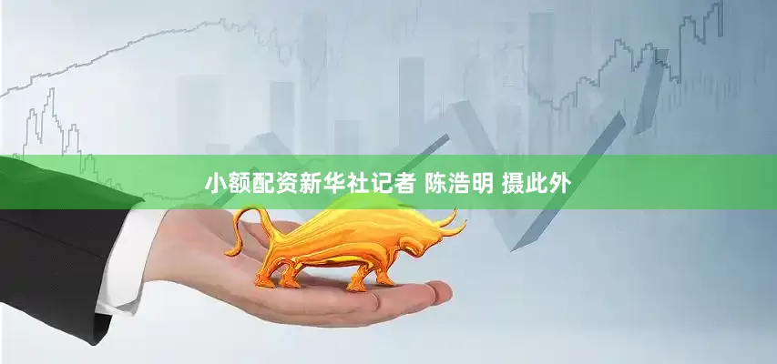 小额配资新华社记者 陈浩明 摄此外