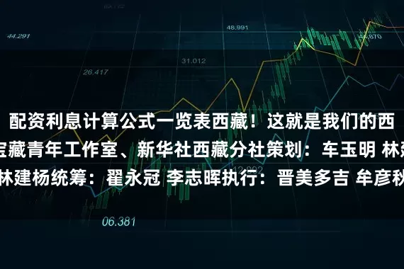 配资利息计算公式一览表西藏！这就是我们的西藏！来源：新华网·宝藏青年工作室、新华社西藏分社策划：车玉明 林建杨统筹：翟永冠 李志晖执行：晋美多吉 牟彦秋 赵晓燕作者：梁甜甜